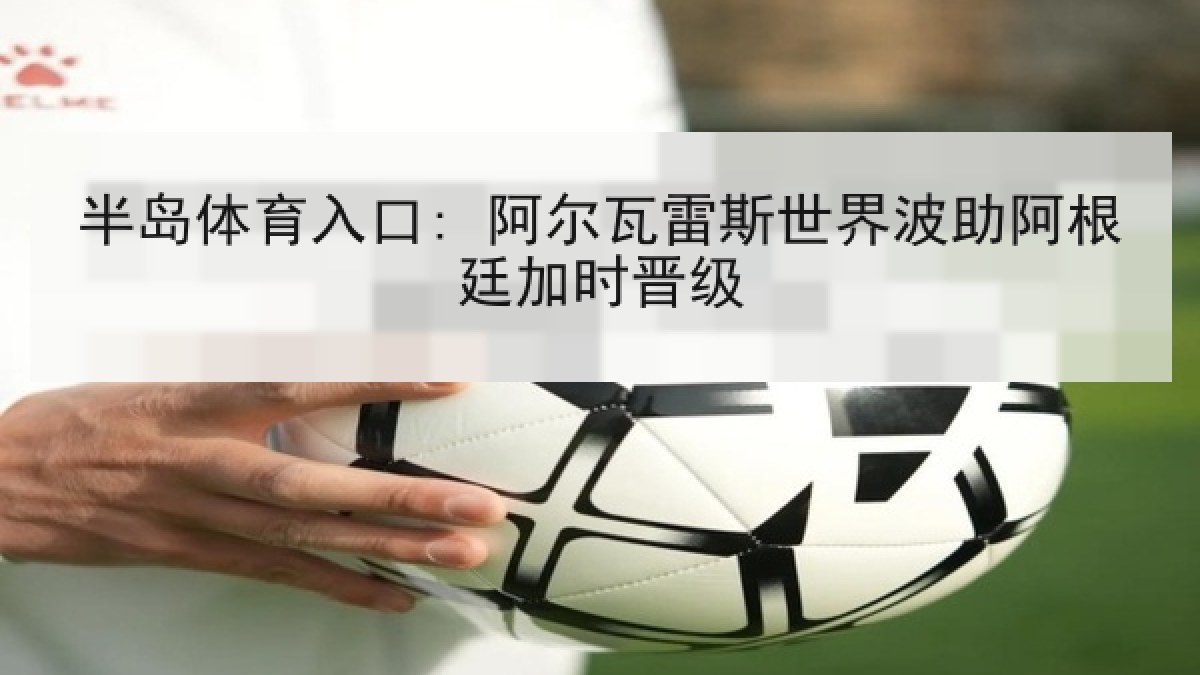 半岛体育入口: 阿尔瓦雷斯世界波助阿根廷加时晋级
