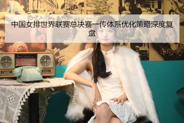 中国女排世界联赛总决赛一传体系优化策略深度复盘