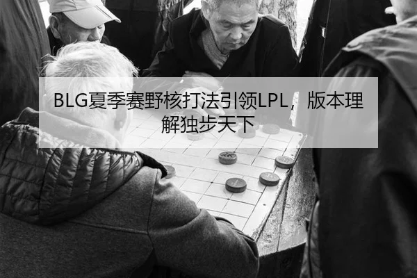 BLG夏季赛野核打法引领LPL，版本理解独步天下
