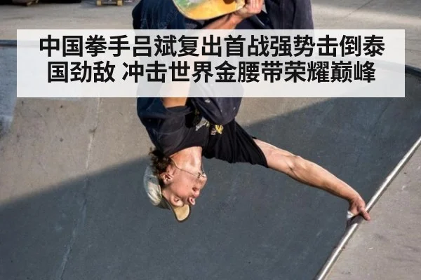 中国拳手吕斌复出首战强势击倒泰国劲敌 冲击世界金腰带荣耀巅峰