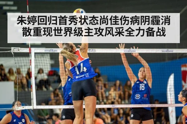 朱婷回归首秀状态尚佳伤病阴霾消散重现世界级主攻风采全力备战