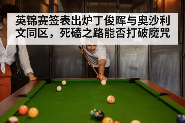 英锦赛签表出炉丁俊晖与奥沙利文同区，死磕之路能否打破魔咒