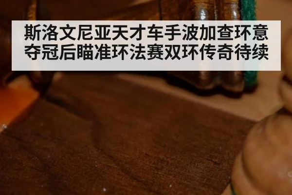 斯洛文尼亚天才车手波加查环意夺冠后瞄准环法赛双环传奇待续