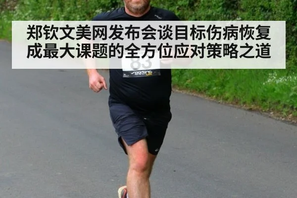 郑钦文美网发布会谈目标伤病恢复成最大课题的全方位应对策略之道