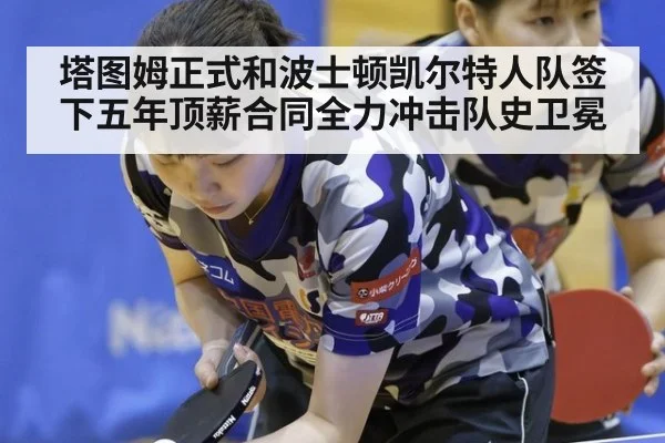 塔图姆正式和波士顿凯尔特人队签下五年顶薪合同全力冲击队史卫冕