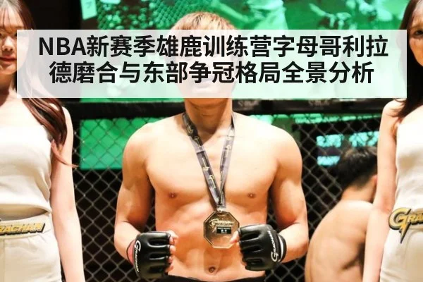 NBA新赛季雄鹿训练营字母哥利拉德磨合与东部争冠格局全景分析